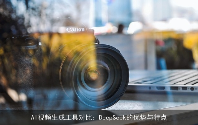 AI视频生成工具对比：DeepSeek的优势与特点