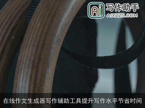 在线作文生成器写作辅助工具提升写作水平节省时间 在线作文生成器写作辅助工具提升写作水平节省时间