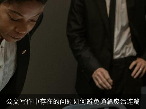 公文写作中存在的问题如何避免通篇废话连篇 公文写作中存在的问题如何避免通篇废话连篇