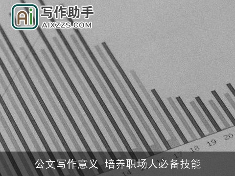 公文写作意义 培养职场人必备技能 公文写作意义 培养职场人必备技能