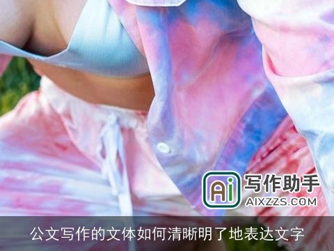 公文写作的文体如何清晰明了地表达文字 公文写作的文体如何清晰明了地表达文字