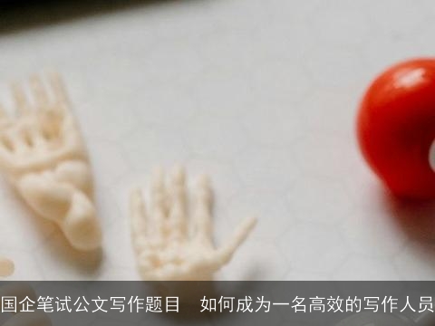 国企笔试公文写作题目 如何成为一名高效的写作人员 国企笔试公文写作题目 如何成为一名高效的写作人员