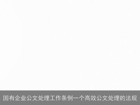 国有企业公文处理工作条例一个高效公文处理的法规 国有企业公文处理工作条例一个高效公文处理的法规
