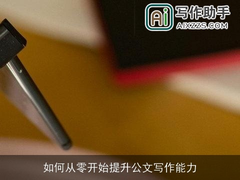 如何从零开始提升公文写作能力 如何从零开始提升公文写作能力