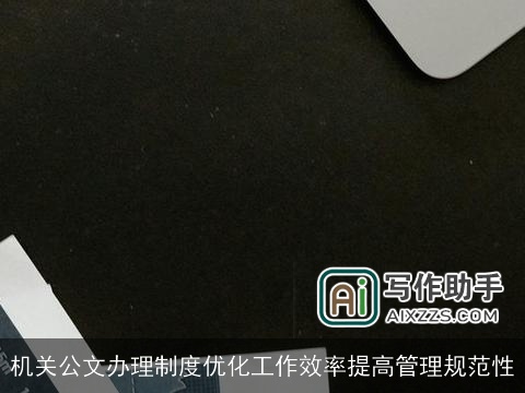 机关公文办理制度优化工作效率提高管理规范性 机关公文办理制度优化工作效率提高管理规范性