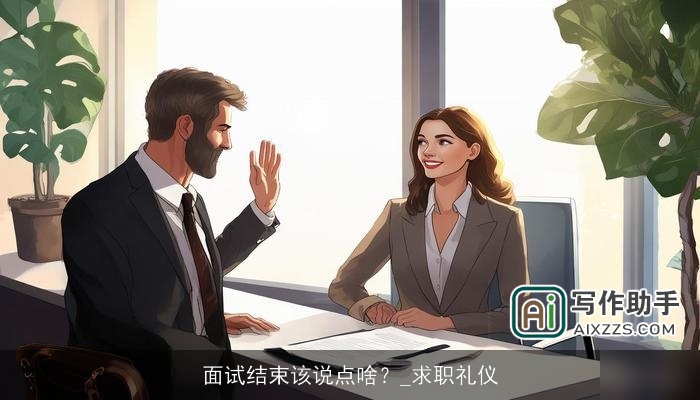 面试结束该说点啥?_求职礼仪 面试结束该说点啥?_求职礼仪