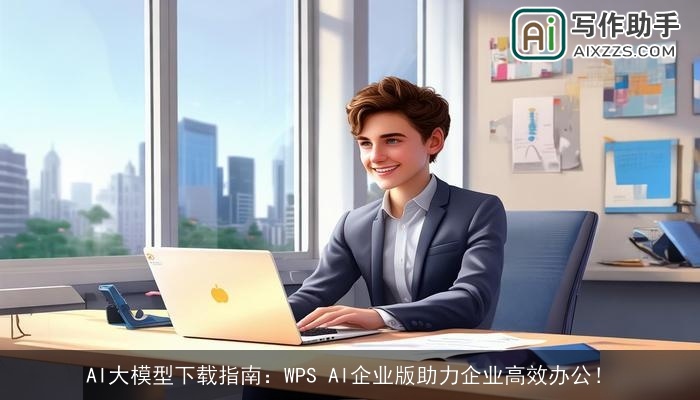 AI大模型下载指南:WPS AI企业版助力企业高效办公! AI大模型下载指南:WPS AI企业版助力企业高效办公!