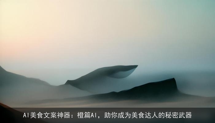 AI美食文案神器:橙篇AI,助你成为美食达人的秘密武器 AI美食文案神器:橙篇AI,助你成为美食达人的秘密武器