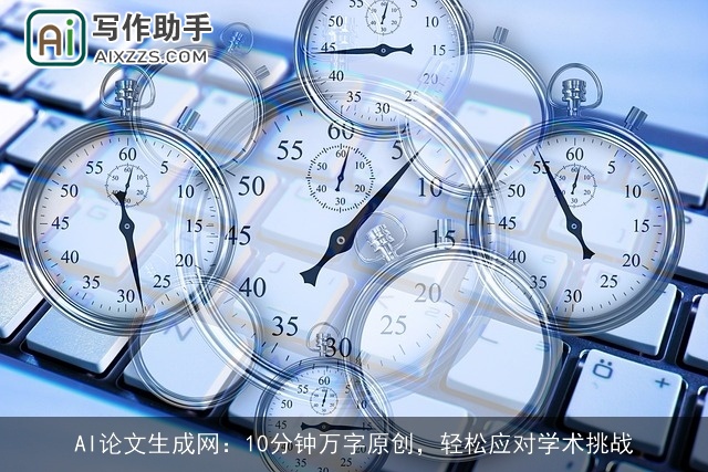 AI论文生成网:10分钟万字原创,轻松应对学术挑战 AI论文生成网:10分钟万字原创,轻松应对学术挑战