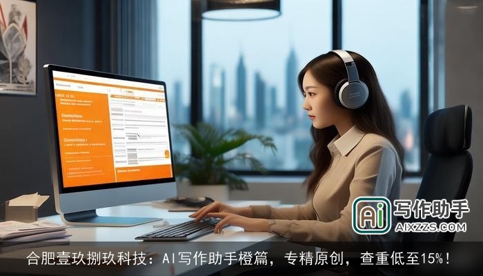 合肥壹玖捌玖科技:AI写作助手橙篇,专精原创,查重低至15%! 合肥壹玖捌玖科技:AI写作助手橙篇,专精原创,查重低至15%!