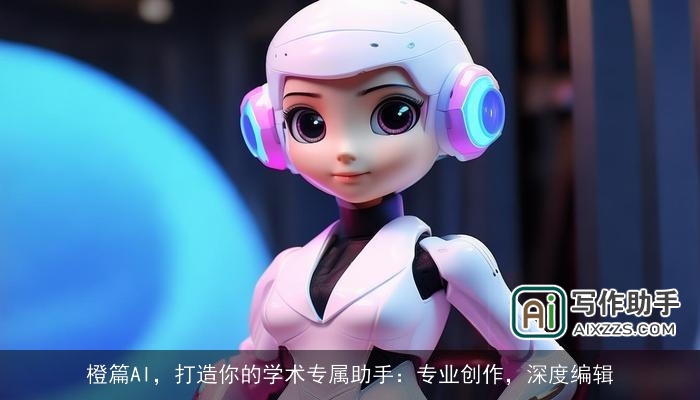 橙篇AI,打造你的学术专属助手:专业创作,深度编辑 橙篇AI,打造你的学术专属助手:专业创作,深度编辑