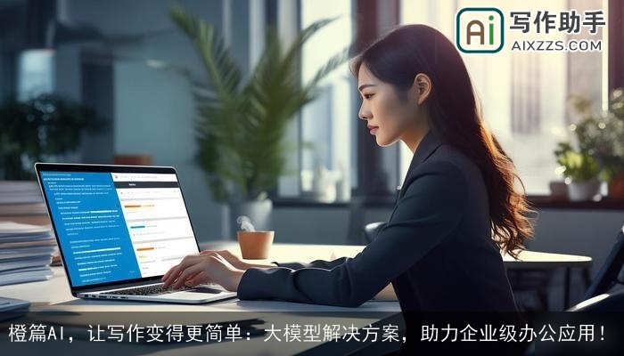 橙篇AI,让写作变得更简单:大模型解决方案,助力企业级办公应用! 橙篇AI,让写作变得更简单:大模型解决方案,助力企业级办公应用!