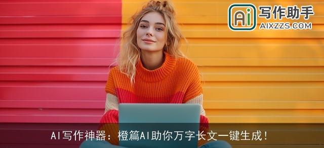 AI写作神器:橙篇AI助你万字长文一键生成! AI写作神器:橙篇AI助你万字长文一键生成!