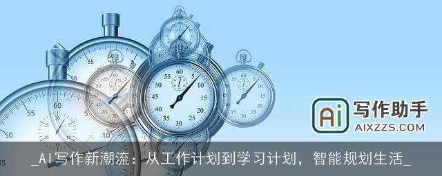 _AI写作新潮流:从工作计划到学习计划,智能规划生活_ _AI写作新潮流:从工作计划到学习计划,智能规划生活_