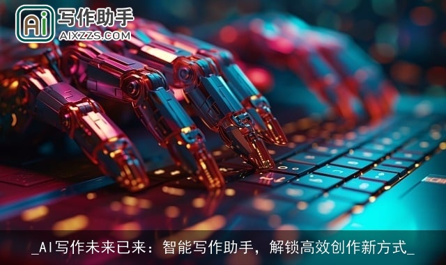_AI写作未来已来:智能写作助手,解锁高效创作新方式_ _AI写作未来已来:智能写作助手,解锁高效创作新方式_