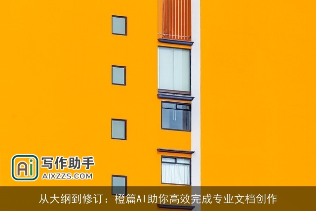 从大纲到修订:橙篇AI助你高效完成专业文档创作 从大纲到修订:橙篇AI助你高效完成专业文档创作