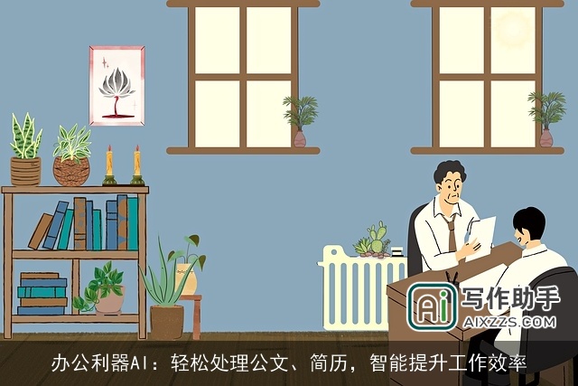 办公利器AI:轻松处理公文、简历,智能提升工作效率 办公利器AI:轻松处理公文、简历,智能提升工作效率