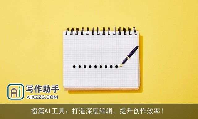 橙篇AI工具:打造深度编辑,提升创作效率! 橙篇AI工具:打造深度编辑,提升创作效率!