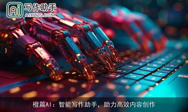 橙篇AI:智能写作助手,助力高效内容创作 橙篇AI:智能写作助手,助力高效内容创作