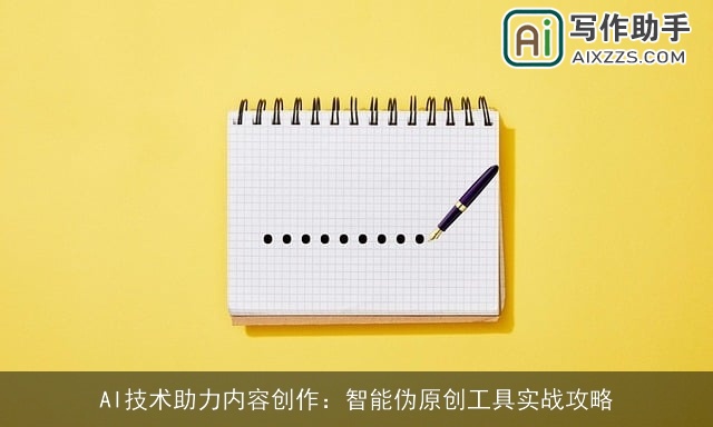 AI技术助力内容创作:智能伪原创工具实战攻略 AI技术助力内容创作:智能伪原创工具实战攻略