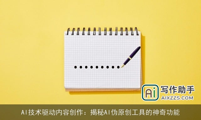 AI技术驱动内容创作:揭秘AI伪原创工具的神奇功能 AI技术驱动内容创作:揭秘AI伪原创工具的神奇功能