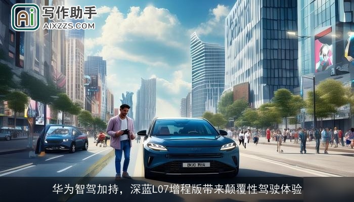 华为智驾加持,深蓝L07增程版带来颠覆性驾驶体验 华为智驾加持,深蓝L07增程版带来颠覆性驾驶体验