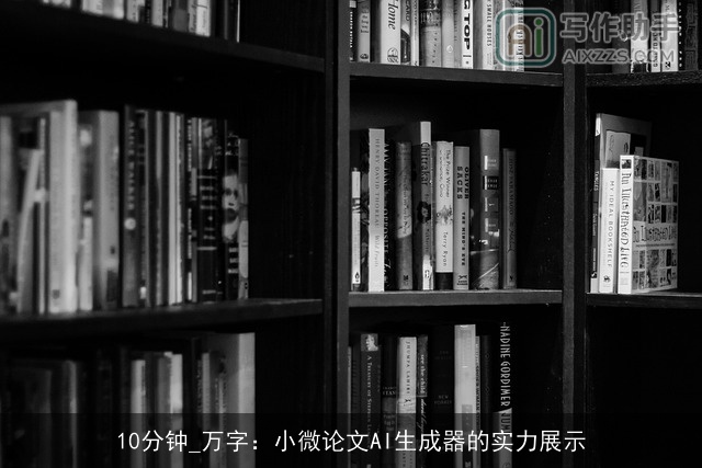 10分钟_万字:小微论文AI生成器的实力展示 10分钟_万字:小微论文AI生成器的实力展示