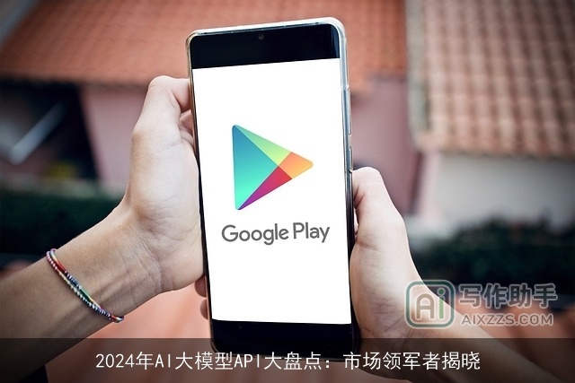 2024年AI大模型API大盘点:市场领军者揭晓 2024年AI大模型API大盘点:市场领军者揭晓