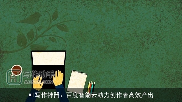 AI写作神器:百度智能云助力创作者高效产出 AI写作神器:百度智能云助力创作者高效产出