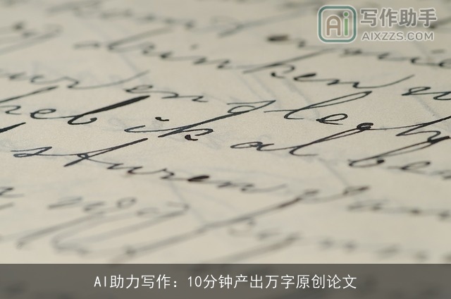 AI助力写作:10分钟产出万字原创论文 AI助力写作:10分钟产出万字原创论文