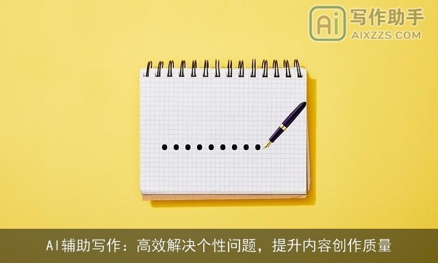 AI辅助写作:高效解决个性问题,提升内容创作质量 AI辅助写作:高效解决个性问题,提升内容创作质量
