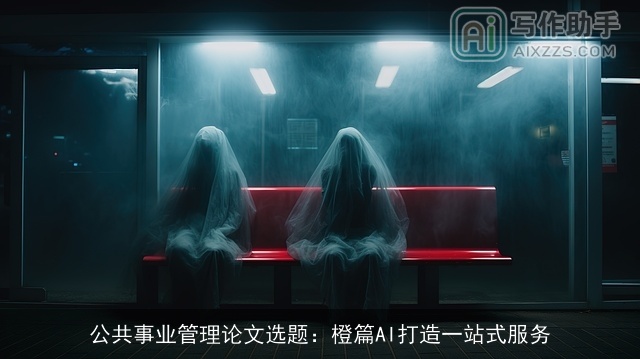 公共事业管理论文选题:橙篇AI打造一站式服务 公共事业管理论文选题:橙篇AI打造一站式服务