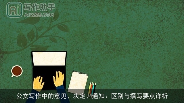 公文写作中的意见、决定、通知:区别与撰写要点详析 公文写作中的意见、决定、通知:区别与撰写要点详析