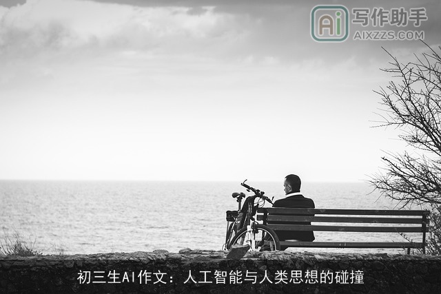 初三生AI作文:人工智能与人类思想的碰撞 初三生AI作文:人工智能与人类思想的碰撞
