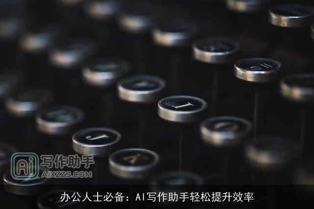 办公人士必备:AI写作助手轻松提升效率 办公人士必备:AI写作助手轻松提升效率