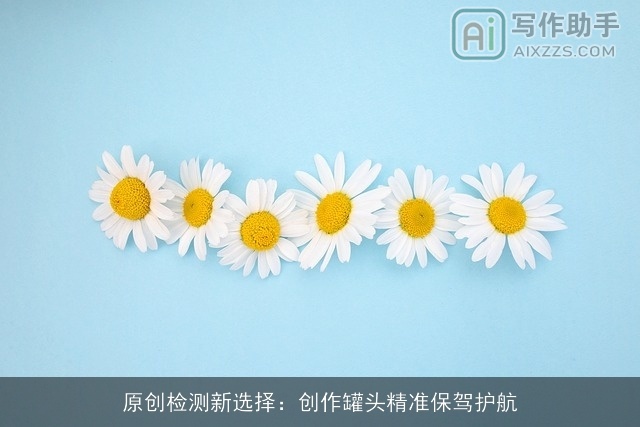 原创检测新选择:创作罐头精准保驾护航 原创检测新选择:创作罐头精准保驾护航