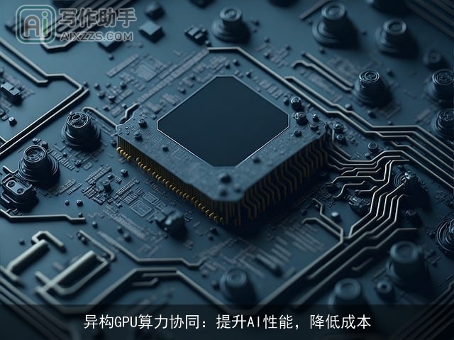 异构GPU算力协同:提升AI性能,降低成本 异构GPU算力协同:提升AI性能,降低成本