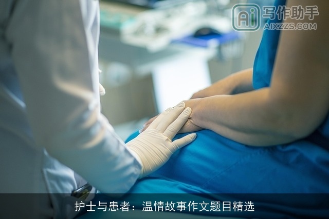 护士与患者:温情故事作文题目精选 护士与患者:温情故事作文题目精选
