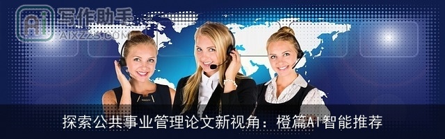探索公共事业管理论文新视角:橙篇AI智能推荐 探索公共事业管理论文新视角:橙篇AI智能推荐