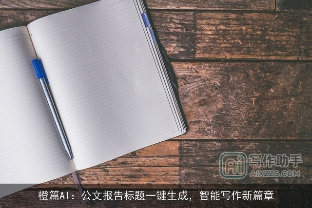 橙篇AI:公文报告标题一键生成,智能写作新篇章 橙篇AI:公文报告标题一键生成,智能写作新篇章