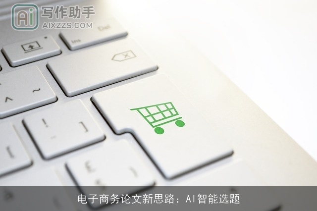 电子商务论文新思路:AI智能选题 电子商务论文新思路:AI智能选题