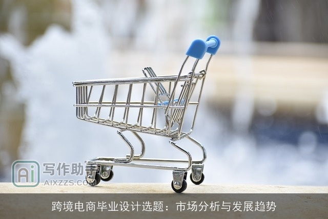 跨境电商毕业设计选题:市场分析与发展趋势 跨境电商毕业设计选题:市场分析与发展趋势