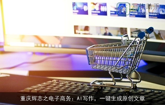 重庆辉志之电子商务:AI写作,一键生成原创文章 重庆辉志之电子商务:AI写作,一键生成原创文章