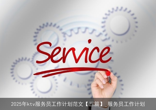 2025年ktv服务员工作计划范文【三篇】_服务员工作计划 2025年ktv服务员工作计划范文【三篇】_服务员工作计划