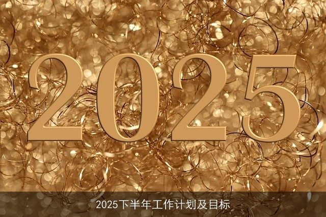 2025下半年工作计划及目标 2025下半年工作计划及目标