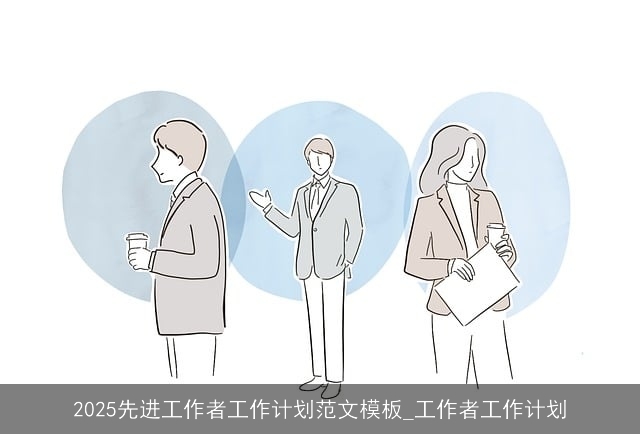 2025先进工作者工作计划范文模板_工作者工作计划 2025先进工作者工作计划范文模板_工作者工作计划