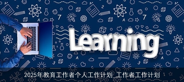 2025年教育工作者个人工作计划_工作者工作计划 2025年教育工作者个人工作计划_工作者工作计划