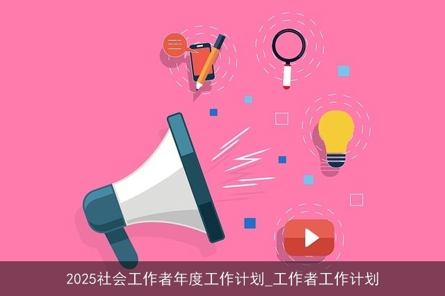 2025社会工作者年度工作计划_工作者工作计划 2025社会工作者年度工作计划_工作者工作计划