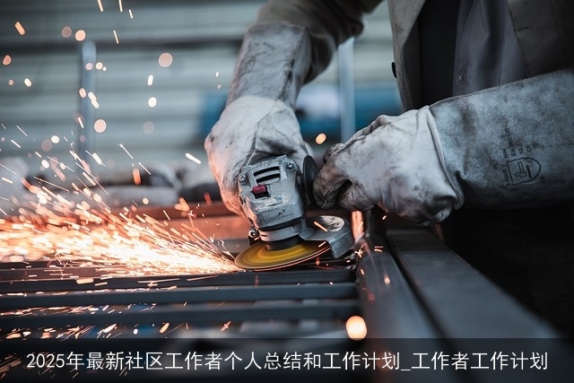 2025年最新社区工作者个人总结和工作计划_工作者工作计划 2025年最新社区工作者个人总结和工作计划_工作者工作计划