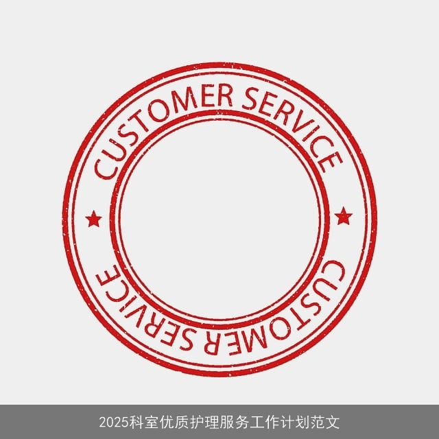 2025科室优质护理服务工作计划范文 2025科室优质护理服务工作计划范文